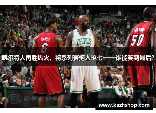 凯尔特人再胜热火，将系列赛拖入抢七——谁能笑到最后？