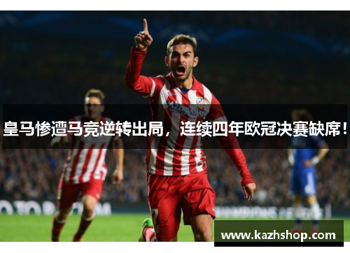 皇马惨遭马竞逆转出局，连续四年欧冠决赛缺席！