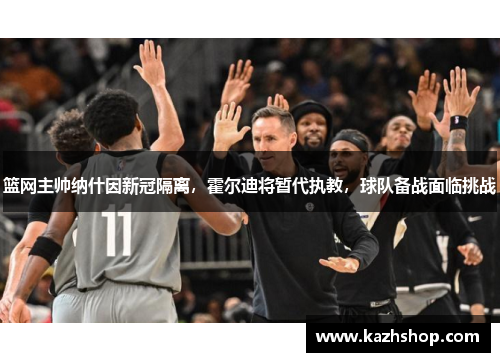 篮网主帅纳什因新冠隔离，霍尔迪将暂代执教，球队备战面临挑战