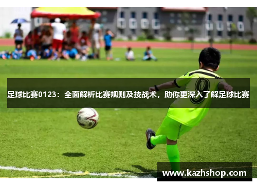 足球比赛0123：全面解析比赛规则及技战术，助你更深入了解足球比赛