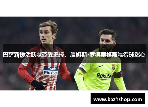 巴萨新援活跃状态受追捧，詹姆斯·罗德里格斯赢得球迷心