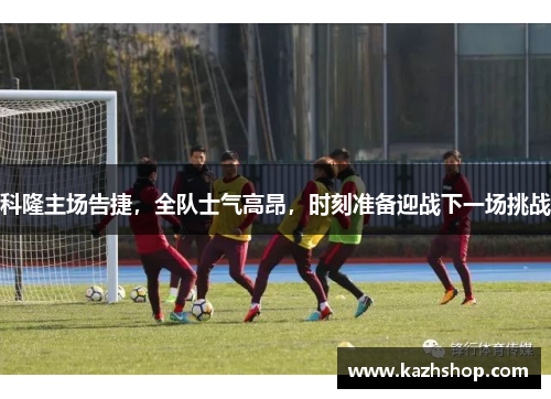 科隆主场告捷，全队士气高昂，时刻准备迎战下一场挑战