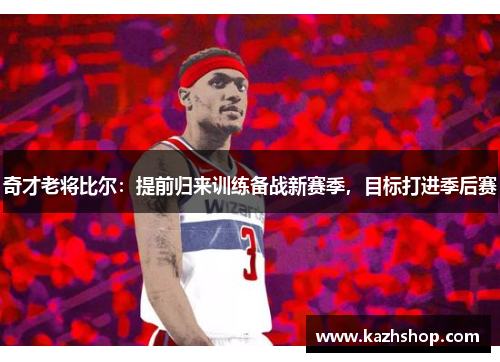 奇才老将比尔：提前归来训练备战新赛季，目标打进季后赛