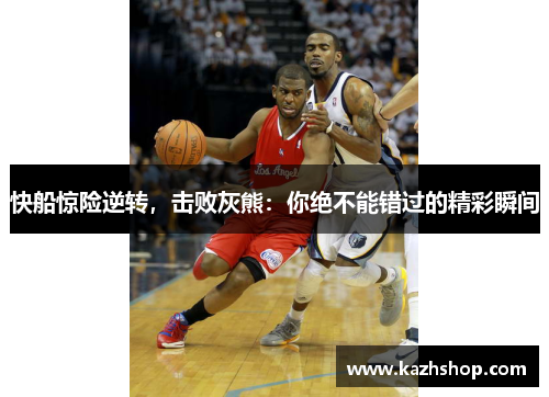 快船惊险逆转，击败灰熊：你绝不能错过的精彩瞬间