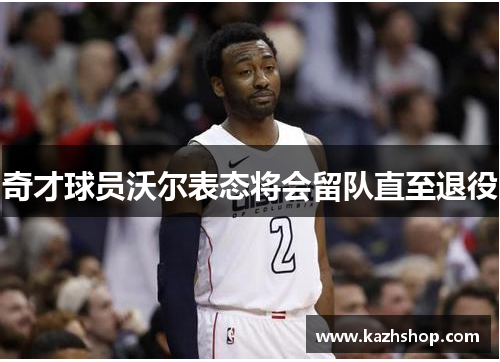 奇才球员沃尔表态将会留队直至退役