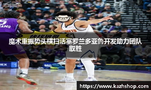 魔术重振势头横扫活塞罗兰多亚鲁开发助力团队取胜