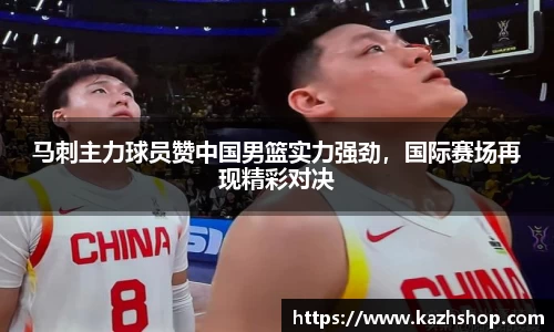 马刺主力球员赞中国男篮实力强劲，国际赛场再现精彩对决