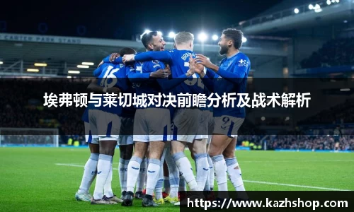 埃弗顿与莱切城对决前瞻分析及战术解析
