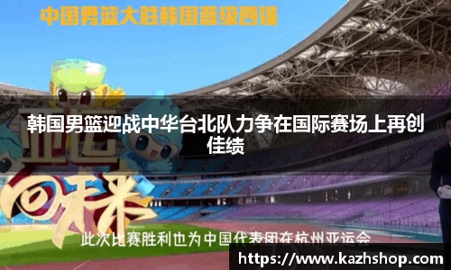 韩国男篮迎战中华台北队力争在国际赛场上再创佳绩