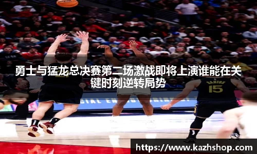 勇士与猛龙总决赛第二场激战即将上演谁能在关键时刻逆转局势