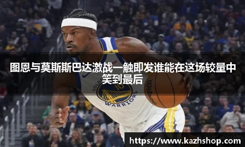 图恩与莫斯斯巴达激战一触即发谁能在这场较量中笑到最后