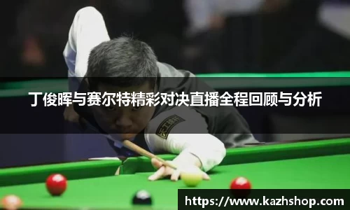 丁俊晖与赛尔特精彩对决直播全程回顾与分析