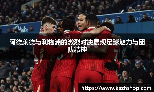 阿德莱德与利物浦的激烈对决展现足球魅力与团队精神