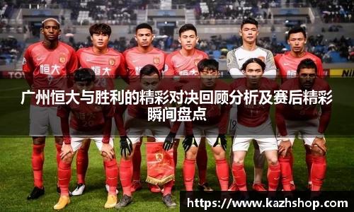 广州恒大与胜利的精彩对决回顾分析及赛后精彩瞬间盘点