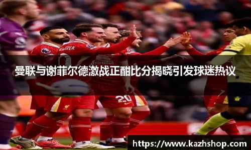 曼联与谢菲尔德激战正酣比分揭晓引发球迷热议