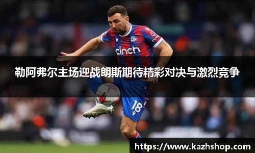 勒阿弗尔主场迎战朗斯期待精彩对决与激烈竞争