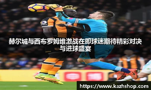 赫尔城与西布罗姆维激战在即球迷期待精彩对决与进球盛宴
