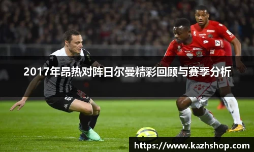2017年昂热对阵日尔曼精彩回顾与赛季分析