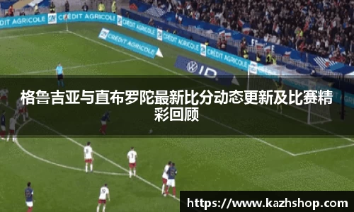 格鲁吉亚与直布罗陀最新比分动态更新及比赛精彩回顾