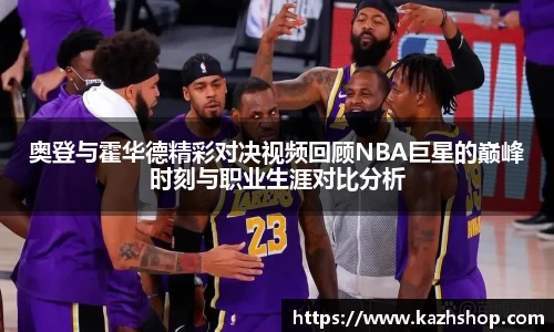 奥登与霍华德精彩对决视频回顾NBA巨星的巅峰时刻与职业生涯对比分析