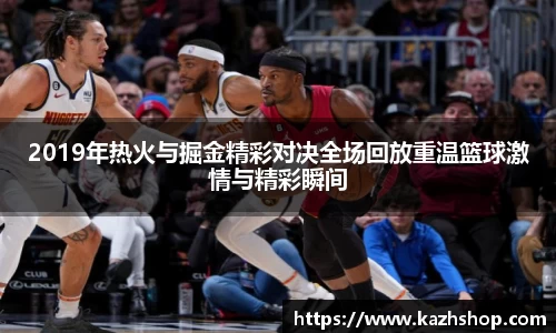 2019年热火与掘金精彩对决全场回放重温篮球激情与精彩瞬间