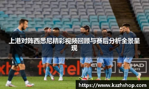 上港对阵西悉尼精彩视频回顾与赛后分析全景呈现