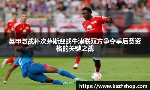 英甲激战朴次茅斯迎战牛津联双方争夺季后赛资格的关键之战