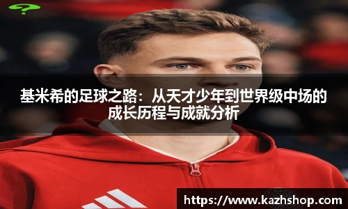 基米希的足球之路：从天才少年到世界级中场的成长历程与成就分析