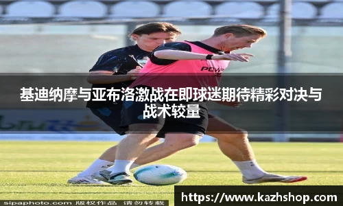 基迪纳摩与亚布洛激战在即球迷期待精彩对决与战术较量