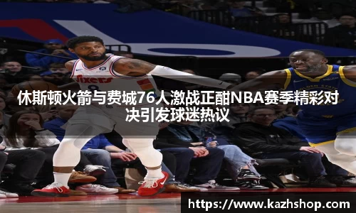 休斯顿火箭与费城76人激战正酣NBA赛季精彩对决引发球迷热议