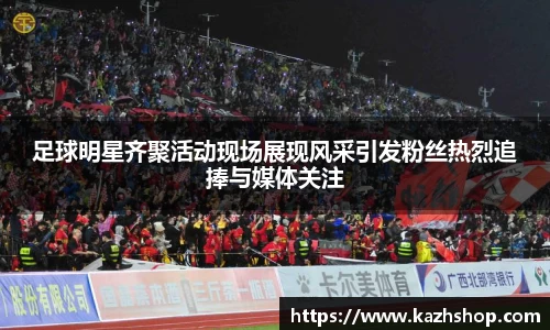 足球明星齐聚活动现场展现风采引发粉丝热烈追捧与媒体关注