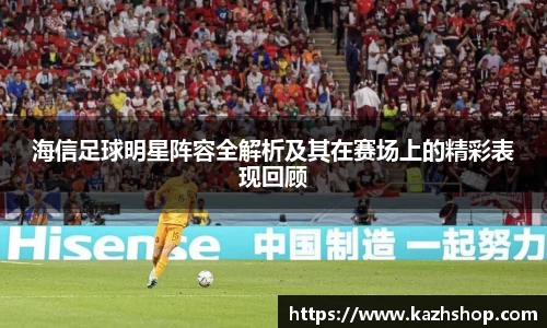海信足球明星阵容全解析及其在赛场上的精彩表现回顾