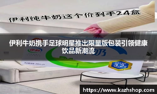 伊利牛奶携手足球明星推出限量版包装引领健康饮品新潮流