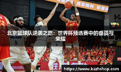 北京篮球队逆袭之路：世界杯预选赛中的奋战与荣耀
