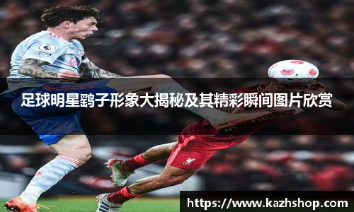 足球明星鹞子形象大揭秘及其精彩瞬间图片欣赏
