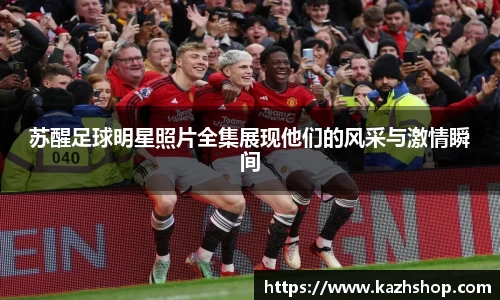 苏醒足球明星照片全集展现他们的风采与激情瞬间