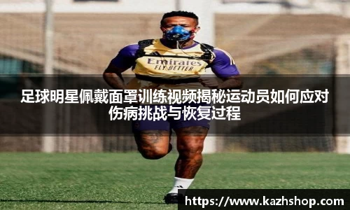 足球明星佩戴面罩训练视频揭秘运动员如何应对伤病挑战与恢复过程