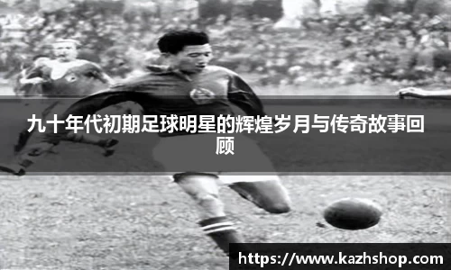 九十年代初期足球明星的辉煌岁月与传奇故事回顾