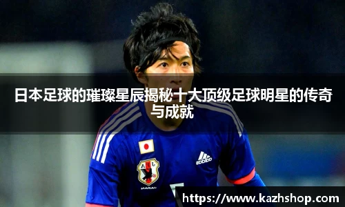 日本足球的璀璨星辰揭秘十大顶级足球明星的传奇与成就