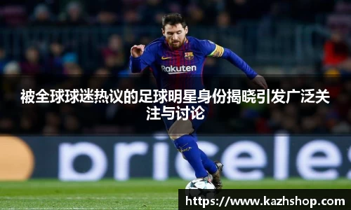 被全球球迷热议的足球明星身份揭晓引发广泛关注与讨论