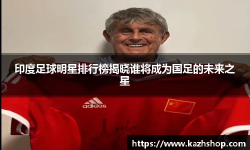 印度足球明星排行榜揭晓谁将成为国足的未来之星