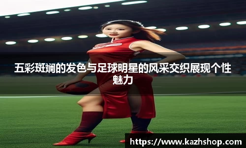 五彩斑斓的发色与足球明星的风采交织展现个性魅力