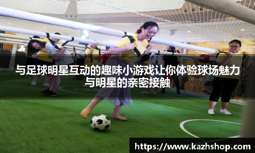 与足球明星互动的趣味小游戏让你体验球场魅力与明星的亲密接触