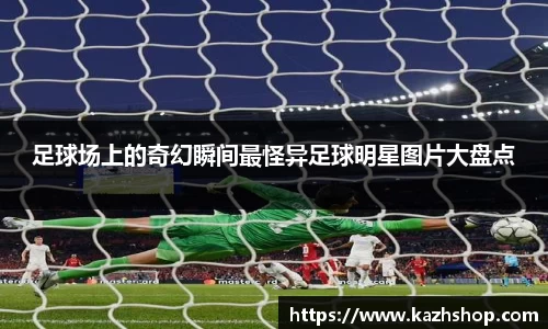 足球场上的奇幻瞬间最怪异足球明星图片大盘点