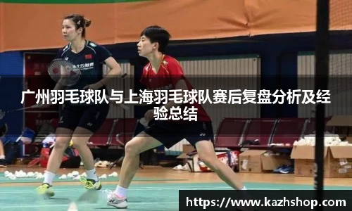 广州羽毛球队与上海羽毛球队赛后复盘分析及经验总结