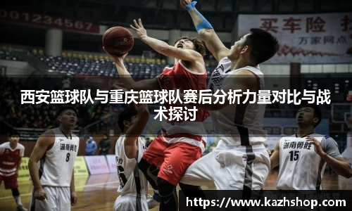 西安篮球队与重庆篮球队赛后分析力量对比与战术探讨