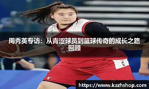 周秀英专访：从青涩球员到篮球传奇的成长之路回顾