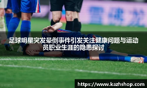 足球明星突发晕倒事件引发关注健康问题与运动员职业生涯的隐患探讨