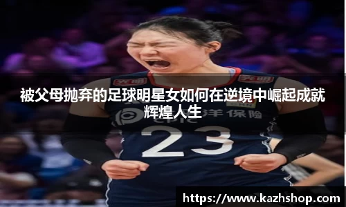 被父母抛弃的足球明星女如何在逆境中崛起成就辉煌人生